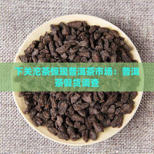 下关沱茶惊现普洱茶市场：普洱茶假货调查