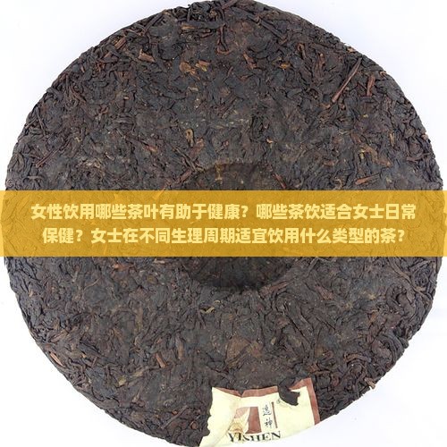 女性饮用哪些茶叶有助于健康？哪些茶饮适合女士日常保健？女士在不同生理周期适宜饮用什么类型的茶？