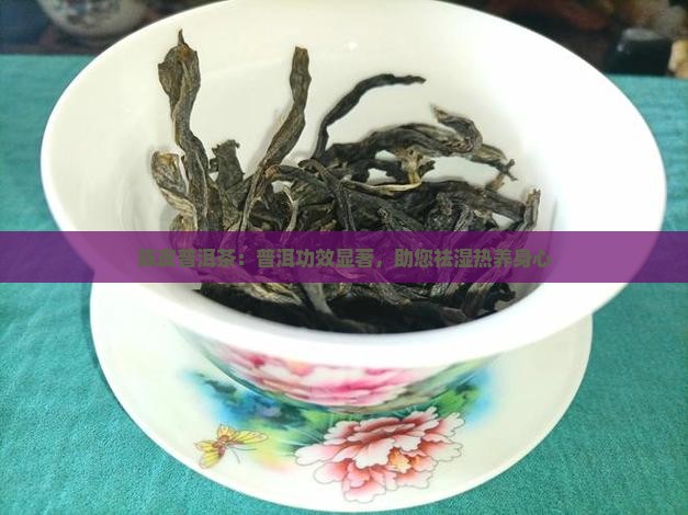 陈皮普洱茶：普洱功效显著，助您祛湿热养身心