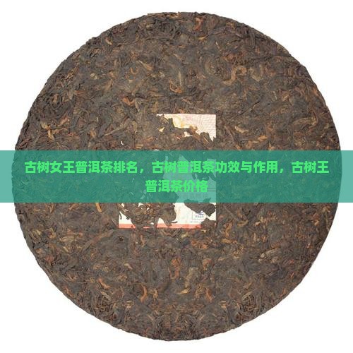 古树女王普洱茶排名，古树普洱茶功效与作用，古树王普洱茶价格