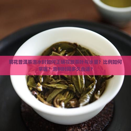 菊花普洱茶泡水时如何正确投放茶叶与水量？比例如何掌握？泡制时间多久合适？