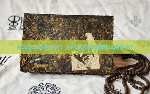 冰岛龙珠是生茶吗？为何成为茶友圈热议的焦点？