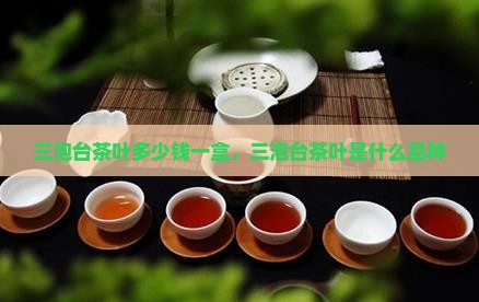 三泡台茶叶多少钱一盒，三泡台茶叶是什么品种