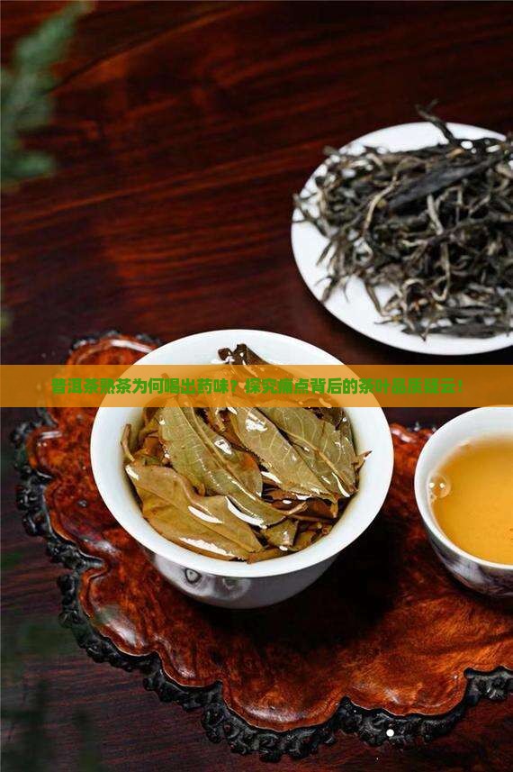 普洱茶熟茶为何喝出药味？探究痛点背后的茶叶品质疑云！
