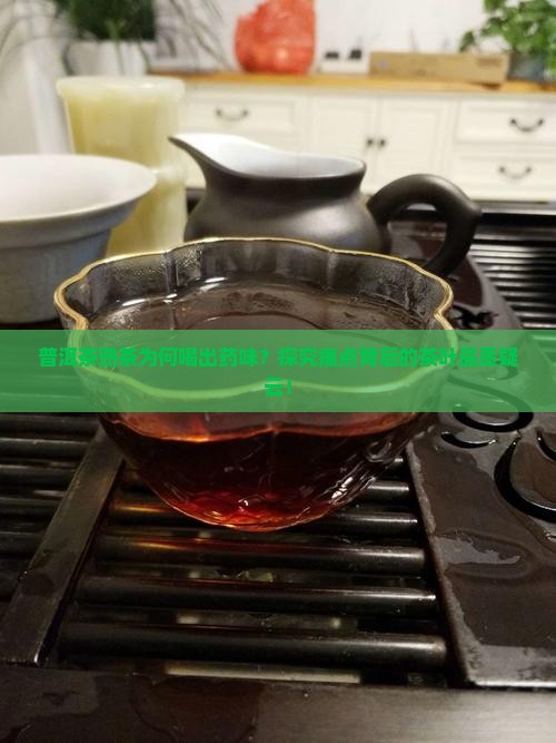 普洱茶熟茶为何喝出药味？探究痛点背后的茶叶品质疑云！