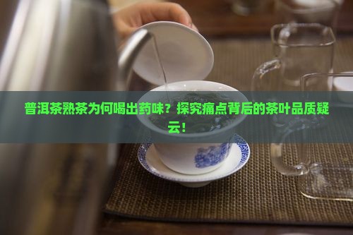 普洱茶熟茶为何喝出药味？探究痛点背后的茶叶品质疑云！
