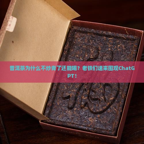普洱茶为什么不炒青了还能喝？老铁们速来围观ChatGPT！