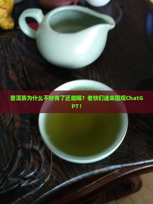 普洱茶为什么不炒青了还能喝？老铁们速来围观ChatGPT！
