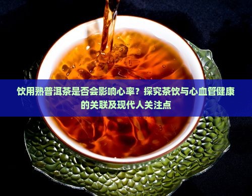 饮用熟普洱茶是否会影响心率？探究茶饮与心血管健康的关联及现代人关注点