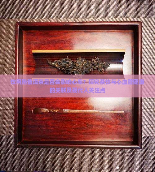 饮用熟普洱茶是否会影响心率？探究茶饮与心血管健康的关联及现代人关注点