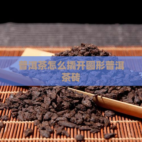 普洱茶怎么撬开圆形普洱茶砖