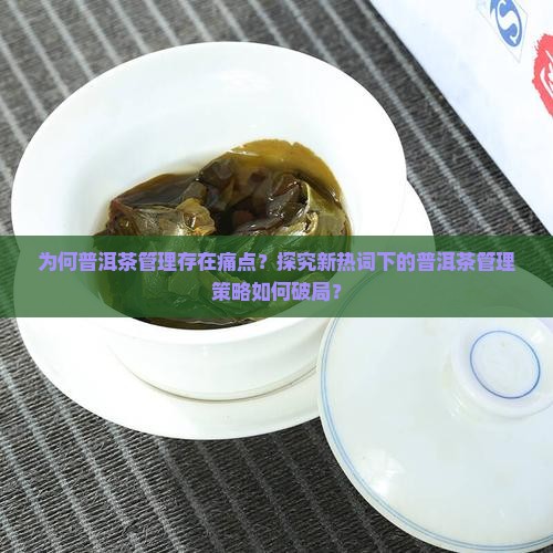 为何普洱茶管理存在痛点？探究新热词下的普洱茶管理策略如何破局？