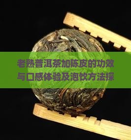 老熟普洱茶加陈皮的功效与口感体验及泡饮方法探究