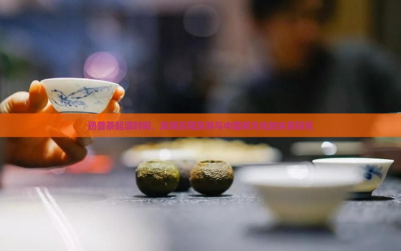 熟普茶起源时间、发展历程及其与中国茶文化的关系探究