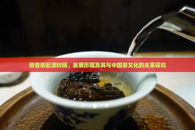 熟普茶起源时间、发展历程及其与中国茶文化的关系探究