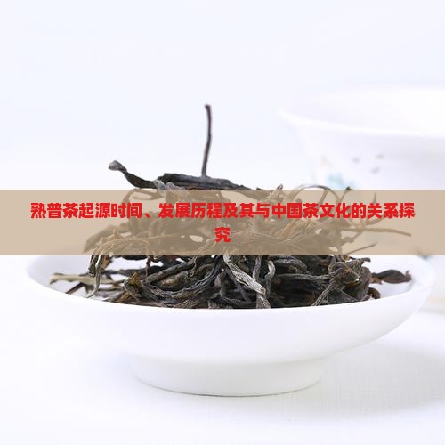 熟普茶起源时间、发展历程及其与中国茶文化的关系探究