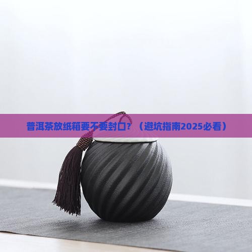 普洱茶放纸箱要封口吗