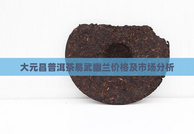 大元昌普洱茶易武幽兰 大元昌普洱茶易武幽兰