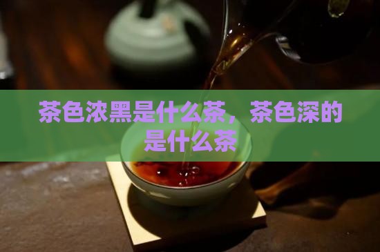 茶色浓黑是什么茶