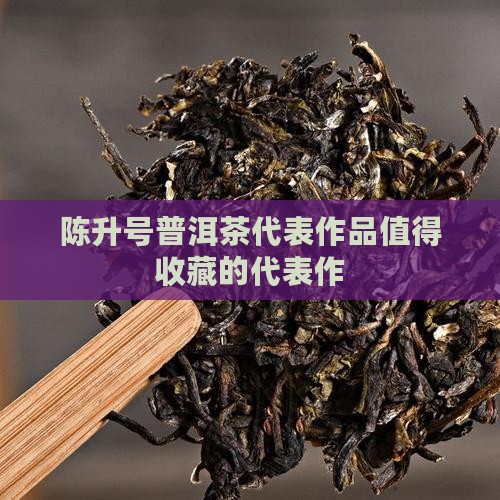 陈升号普洱茶代表作品