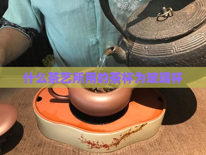 什么茶艺所用的茶杯为玻璃杯