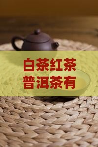 白茶红茶普洱茶有什么区别