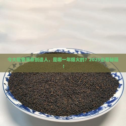 今大福普洱茶创造人是哪一年