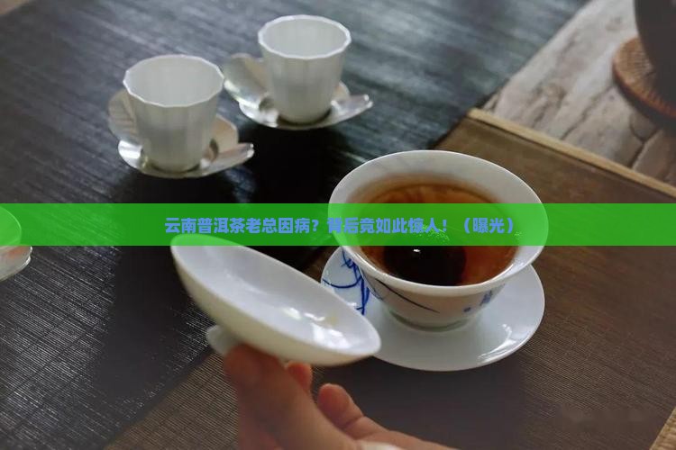 云南普洱茶老总因病