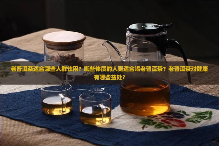 老普洱茶适合什么人喝比较好