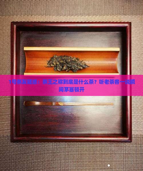 茶王之称是什么茶 茶王之称是什么茶