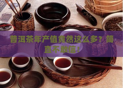 普洱茶年产值多少亿吨现在 普洱茶年产值多少亿吨现在