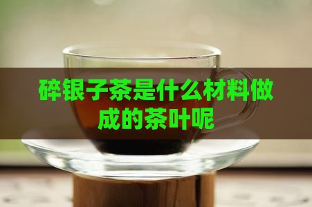 碎银子茶是什么材料做成的茶叶