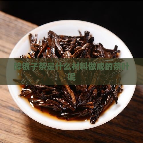 碎银子茶是什么材料做成的茶叶