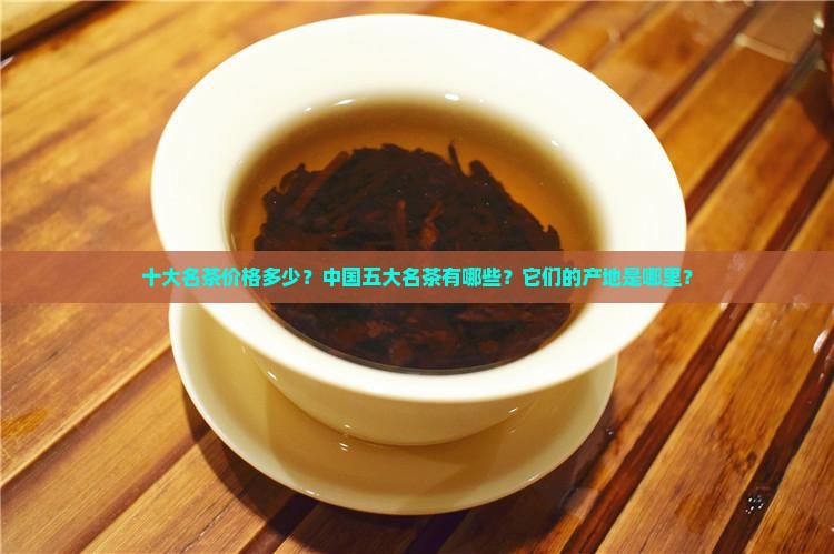 十大名茶价格中国五大名茶与产地 十大名茶价格中国五大名茶与产地