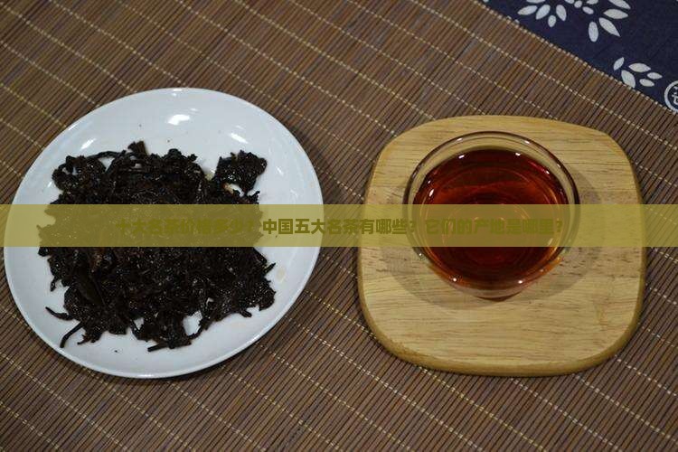 十大名茶价格中国五大名茶与产地 十大名茶价格中国五大名茶与产地