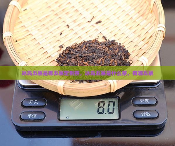 冰岛五寨是哪五寨定制茶