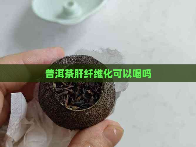 普洱茶肝纤维化能喝吗 普洱茶肝纤维化能喝吗