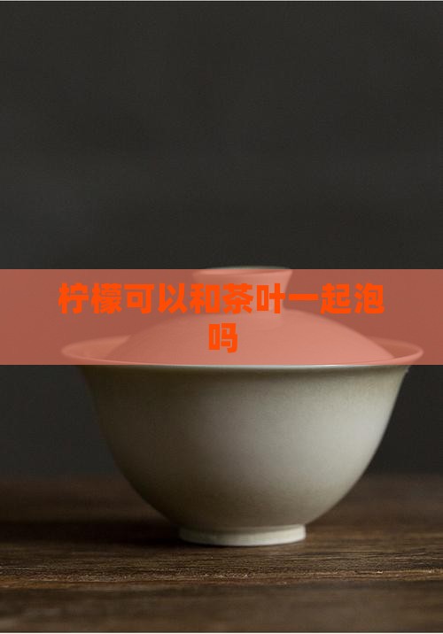 柠檬可以加茶叶泡吗 柠檬可以加茶叶泡吗