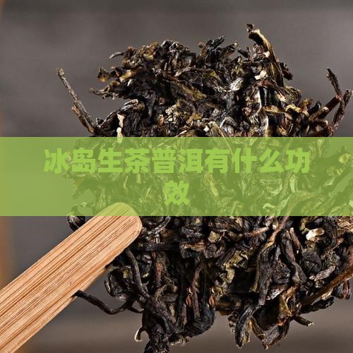 冰岛生茶普洱有什么功效