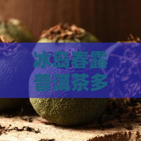 冰岛春露普洱茶多少钱一斤