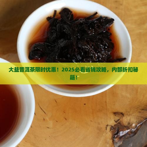 大益普洱茶限时优惠 大益普洱茶限时优惠