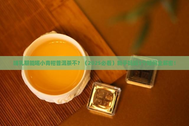 哺乳期能喝小青柑普洱茶不
