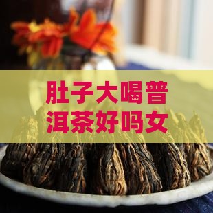 肚子大喝普洱茶好吗女生