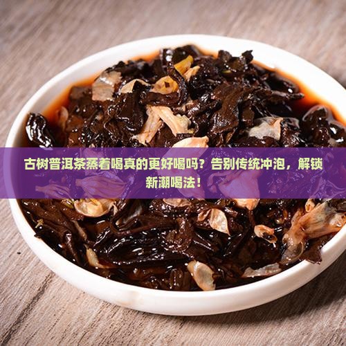 古树普洱茶蒸着喝 古树普洱茶蒸着喝