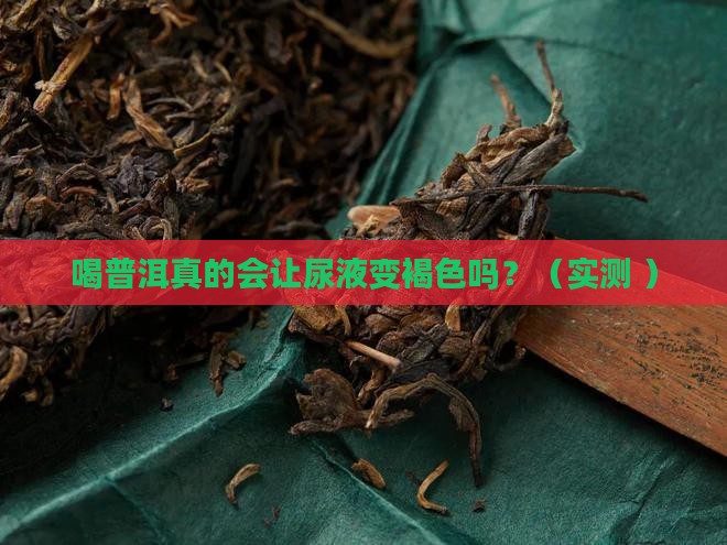 喝普洱尿液会褐色吗 喝普洱尿液会褐色吗