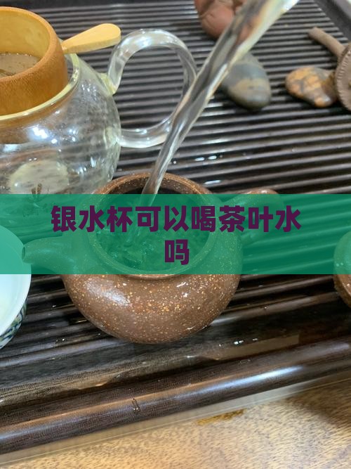 银水杯可以喝茶叶水吗
