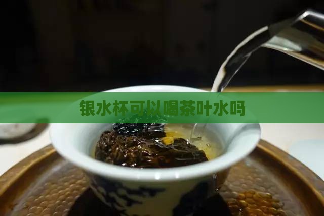银水杯可以喝茶叶水吗