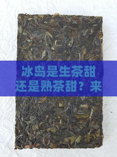 冰岛是生茶甜还是熟茶甜