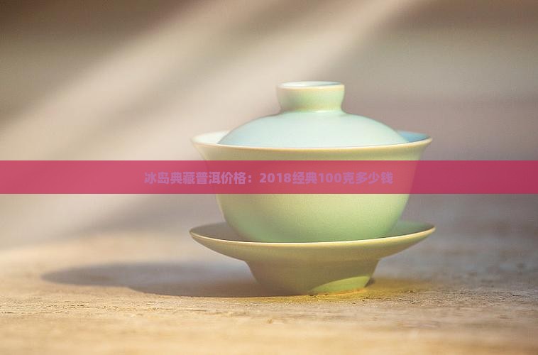 冰岛典藏普洱价格：2018经典100克多少钱