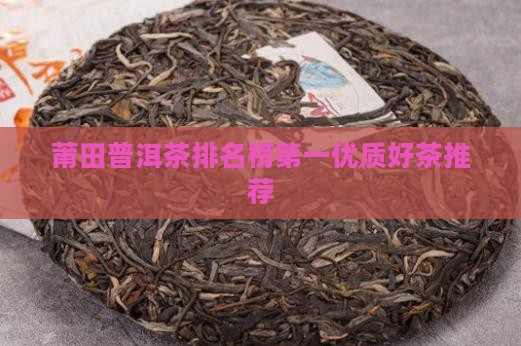 莆田普洱茶排名榜第一优质好茶推荐